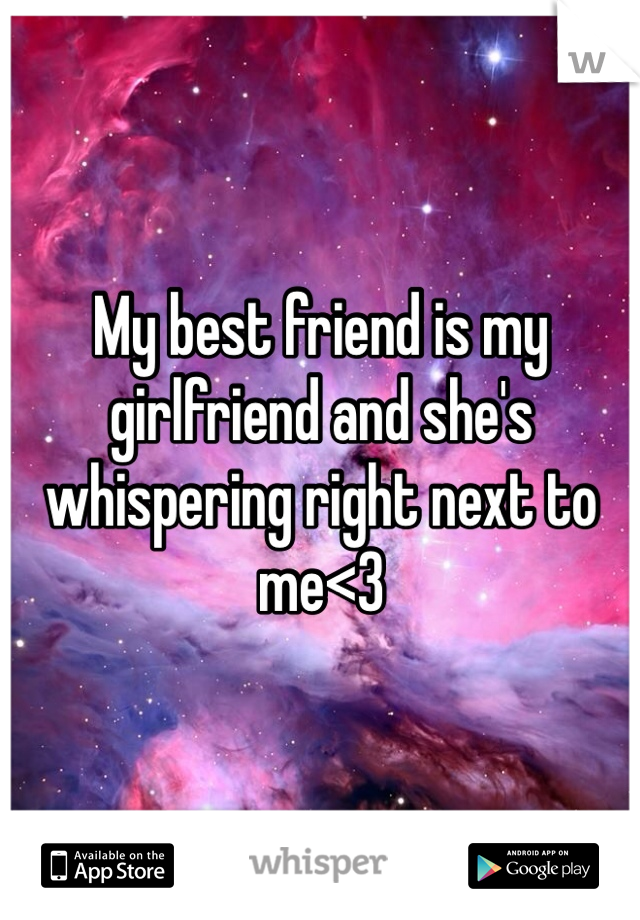 My best friend is my girlfriend and she's whispering right next to me<3
