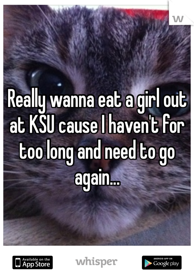 Really wanna eat a girl out at KSU cause I haven't for too long and need to go again...