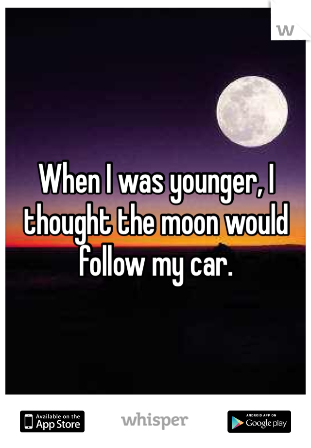 When I was younger, I thought the moon would follow my car. 
