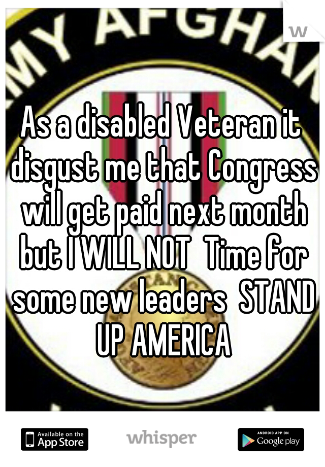 As a disabled Veteran it disgust me that Congress will get paid next month but I WILL NOT  Time for some new leaders  STAND UP AMERICA