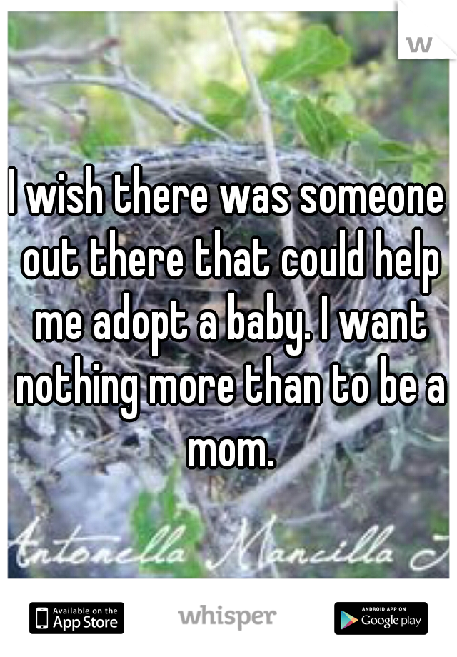 I wish there was someone out there that could help me adopt a baby. I want nothing more than to be a mom.
