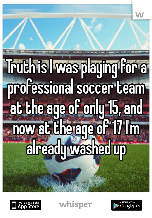Truth is I was playing for a professional soccer team at the age of only 15, and now at the age of 17 I'm already washed up 
