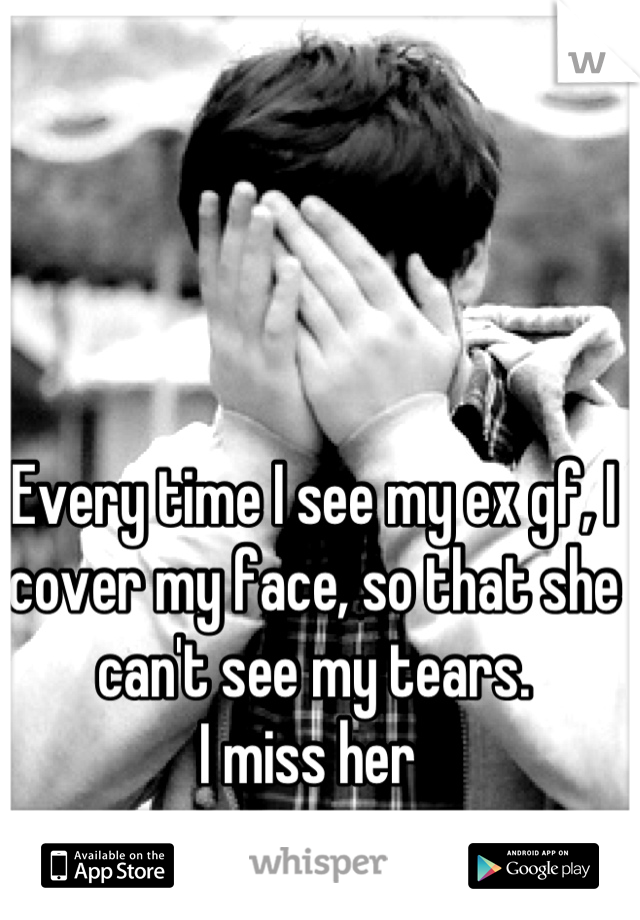Every time I see my ex gf, I cover my face, so that she can't see my tears.
I miss her 