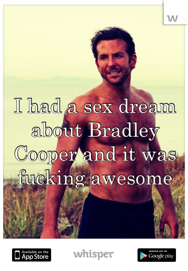 I had a sex dream about Bradley Cooper and it was fucking awesome