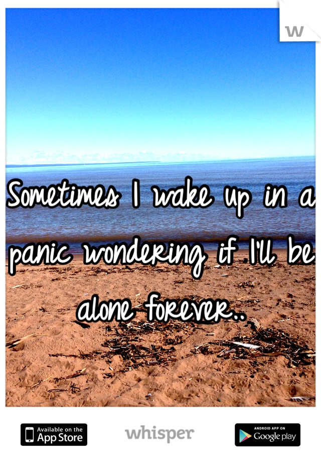 Sometimes I wake up in a panic wondering if I'll be alone forever..