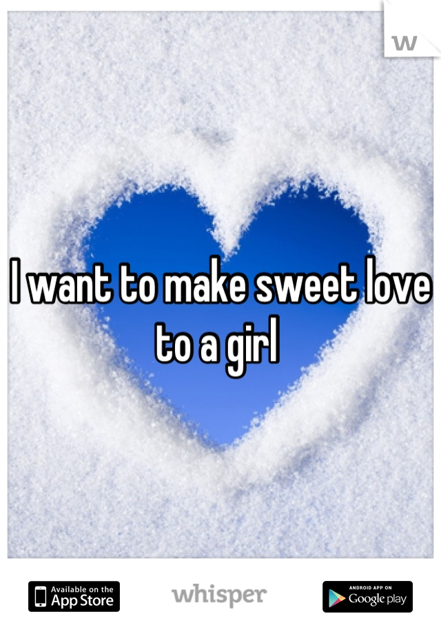 I want to make sweet love to a girl 