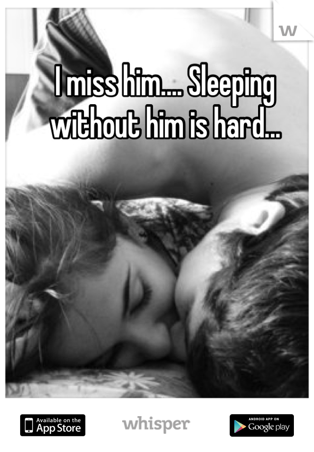 I miss him.... Sleeping without him is hard...