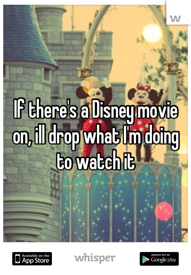 If there's a Disney movie on, ill drop what I'm doing to watch it