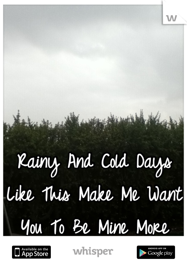 Rainy And Cold Days Like This Make Me Want You To Be Mine More And More