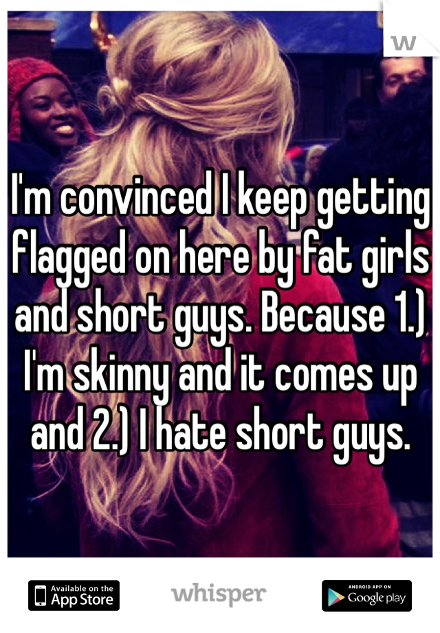 I'm convinced I keep getting flagged on here by fat girls and short guys. Because 1.) I'm skinny and it comes up and 2.) I hate short guys. 