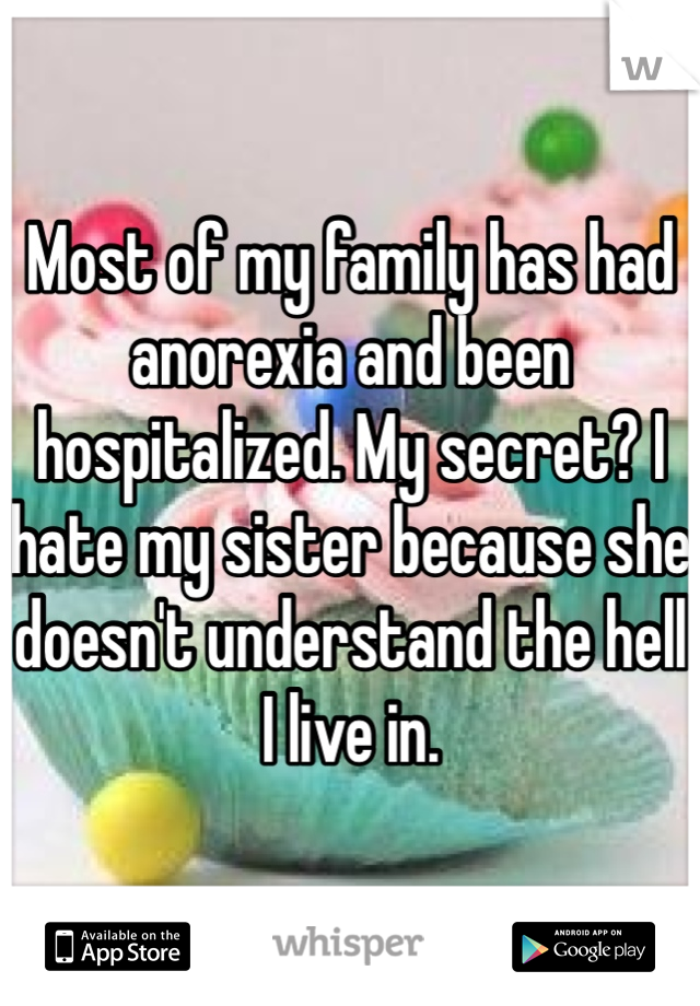 Most of my family has had anorexia and been hospitalized. My secret? I hate my sister because she doesn't understand the hell I live in. 