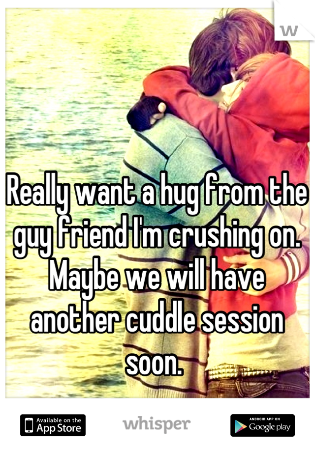 Really want a hug from the guy friend I'm crushing on. Maybe we will have another cuddle session soon. 