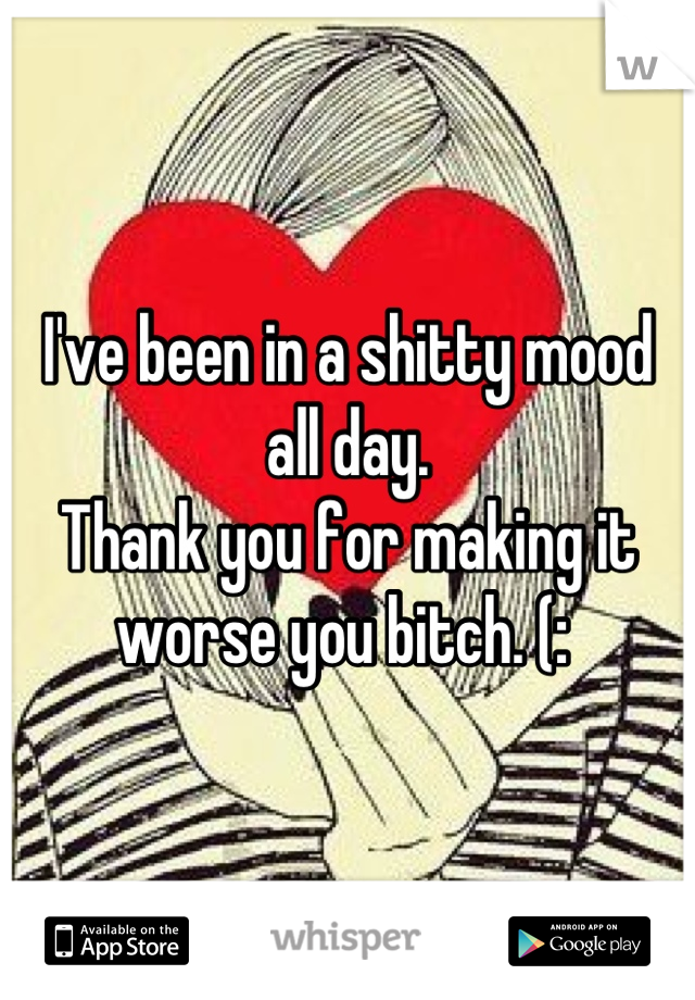 I've been in a shitty mood all day. 
Thank you for making it worse you bitch. (: 