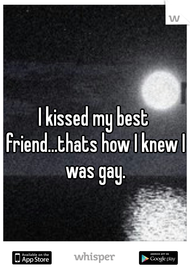 I kissed my best friend...thats how I knew I was gay.
