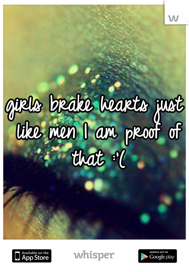 girls brake hearts just like men I am proof of that :'(