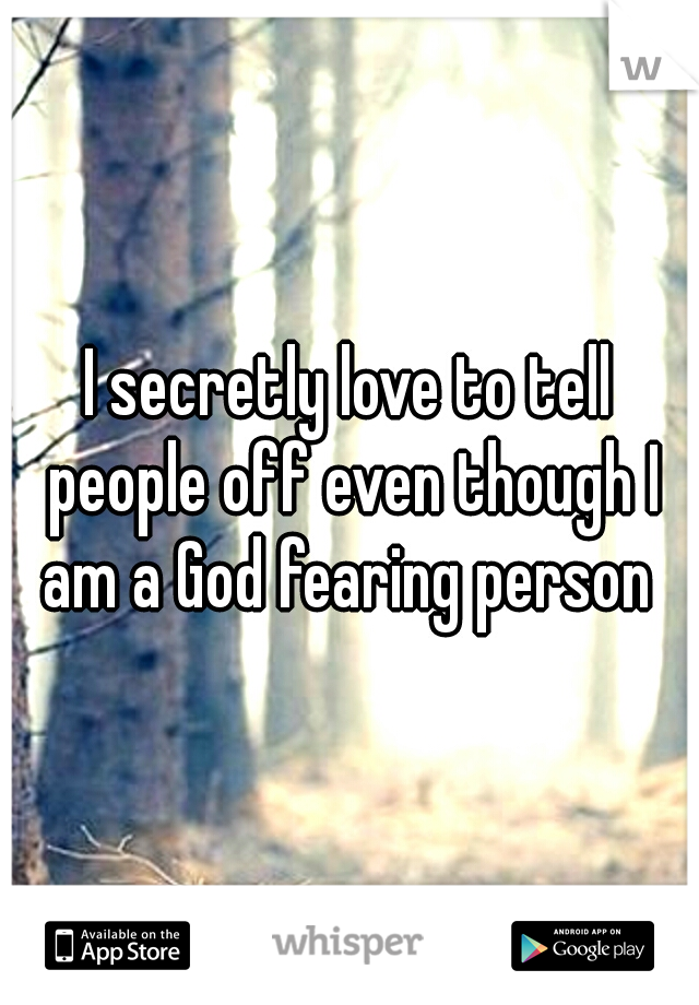 I secretly love to tell people off even though I am a God fearing person 