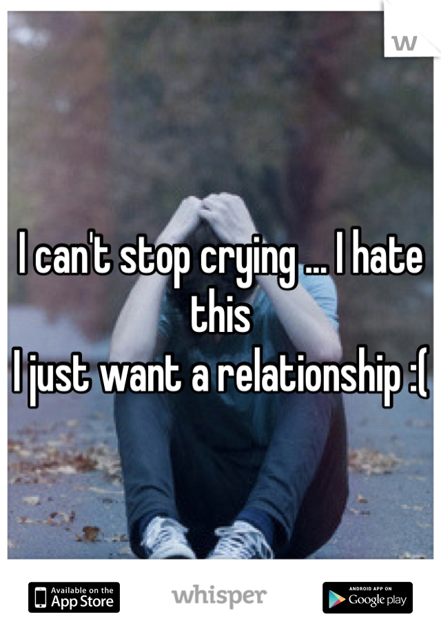 I can't stop crying ... I hate this
I just want a relationship :(