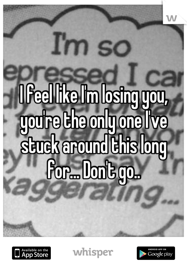 I feel like I'm losing you, you're the only one I've stuck around this long for... Don't go..