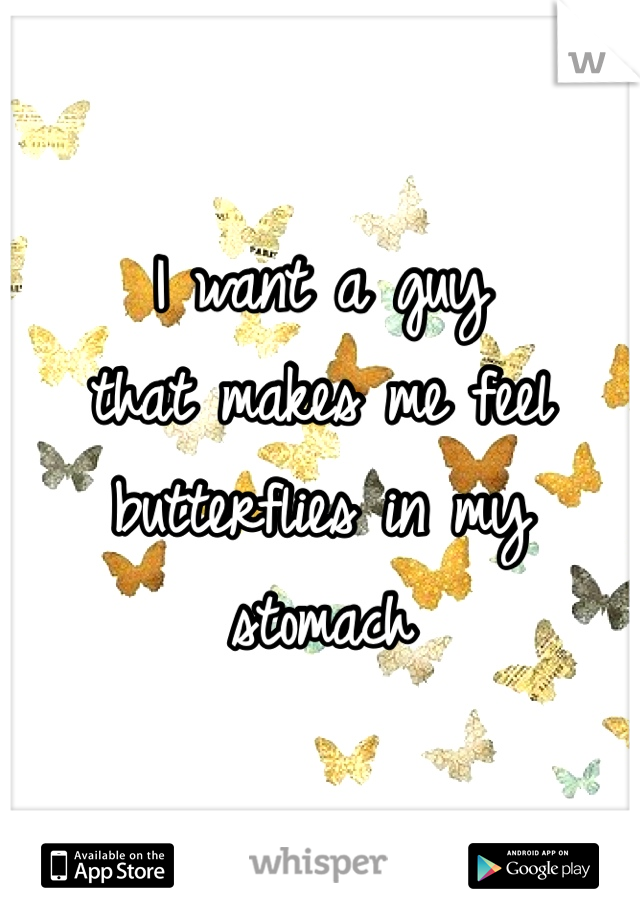 I want a guy 
that makes me feel 
butterflies in my stomach 