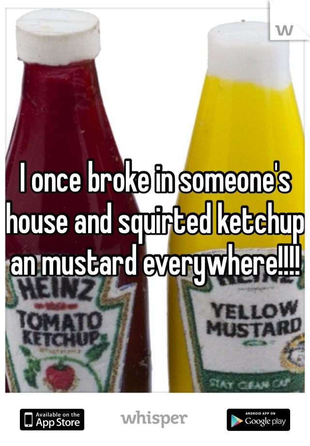 I once broke in someone's house and squirted ketchup an mustard everywhere!!!!