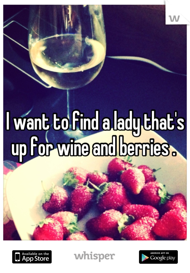 I want to find a lady that's up for wine and berries . 