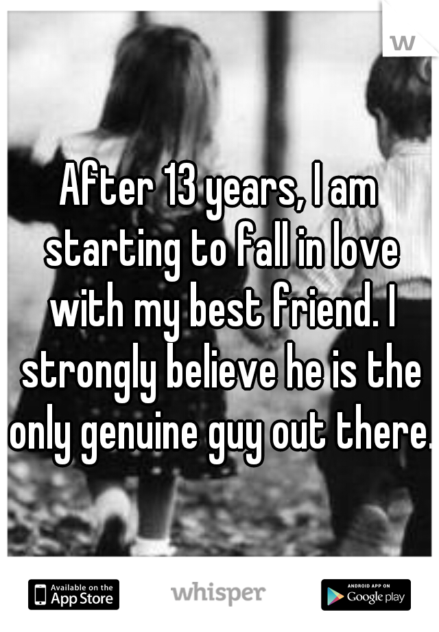 After 13 years, I am starting to fall in love with my best friend. I strongly believe he is the only genuine guy out there.
