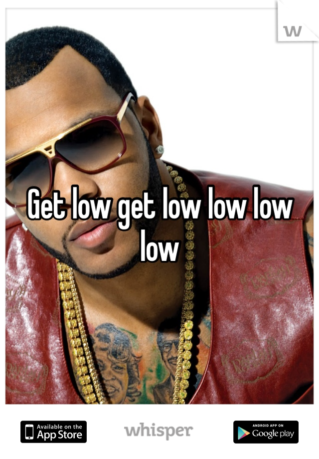 Get low get low low low low 