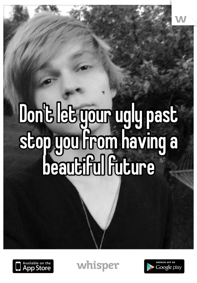 Don't let your ugly past stop you from having a beautiful future