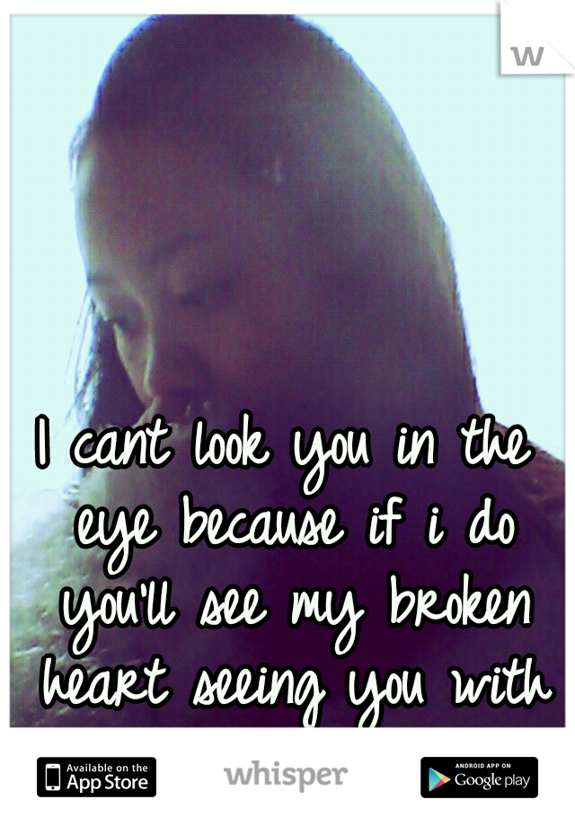 I cant look you in the eye because if i do you'll see my broken heart seeing you with her and not me.