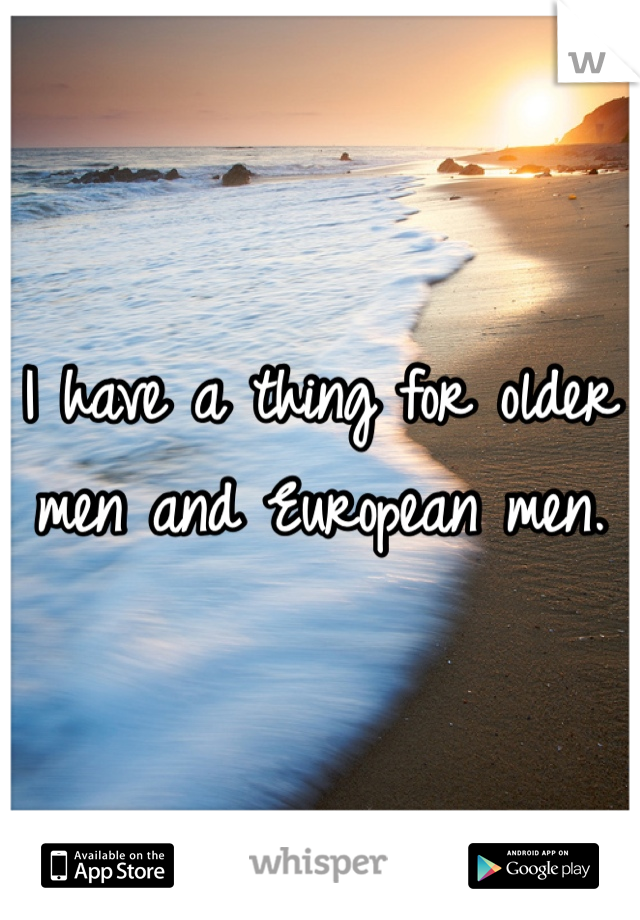 I have a thing for older men and European men. 