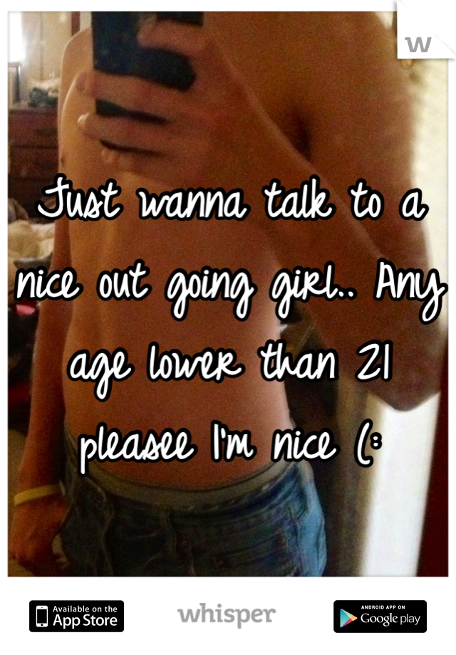 Just wanna talk to a nice out going girl.. Any age lower than 21 pleasee I'm nice (: