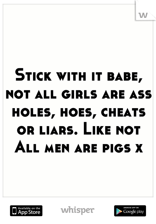 Stick with it babe, not all girls are ass holes, hoes, cheats or liars. Like not All men are pigs x