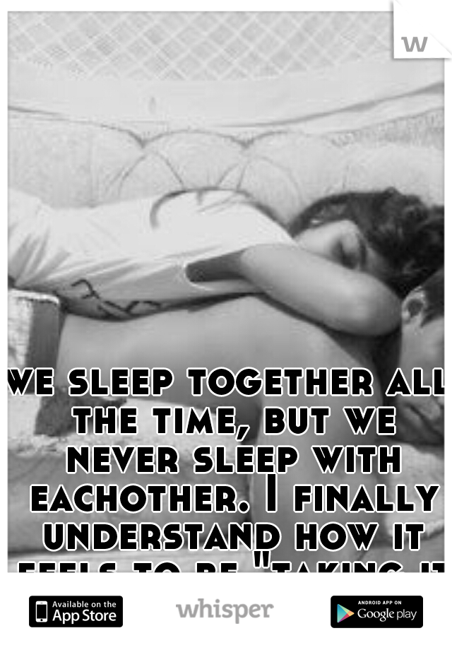 we sleep together all the time, but we never sleep with eachother. I finally understand how it feels to be "taking it slow"