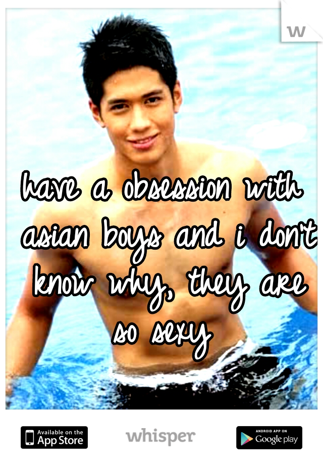 have a obsession with asian boys and i don't know why, they are so sexy 
