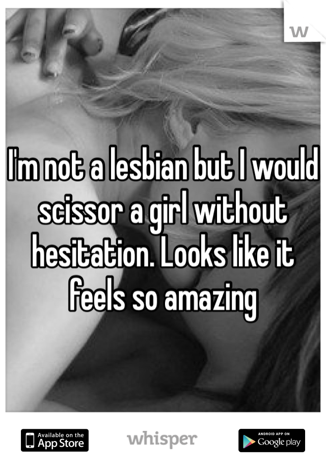 I'm not a lesbian but I would scissor a girl without hesitation. Looks like it feels so amazing