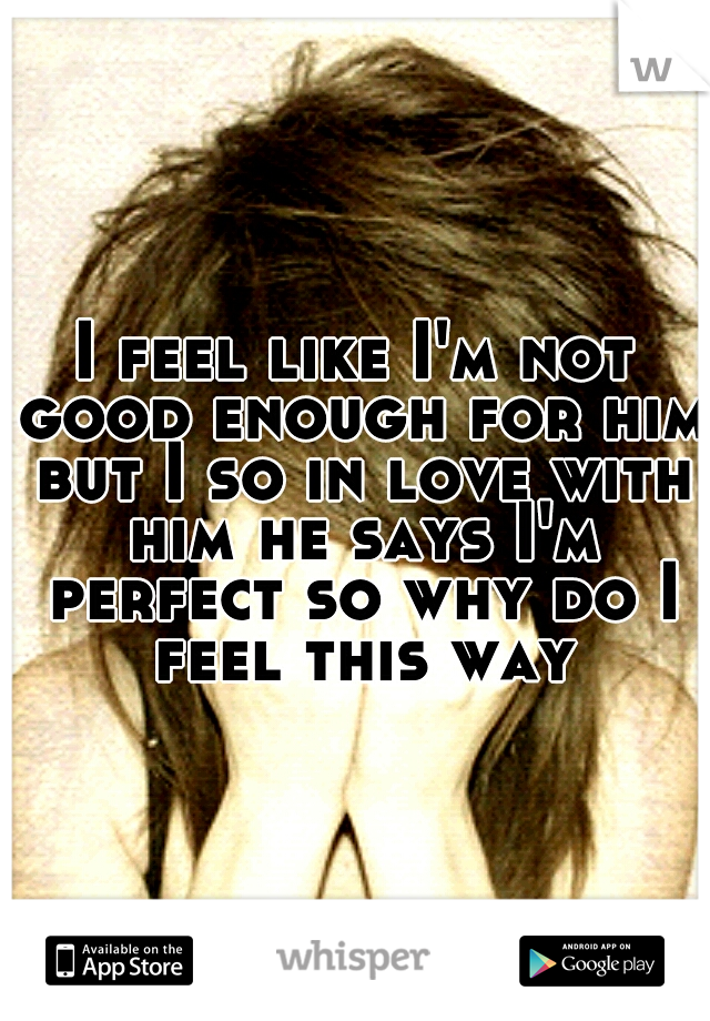 I feel like I'm not good enough for him but I so in love with him he says I'm perfect so why do I feel this way
