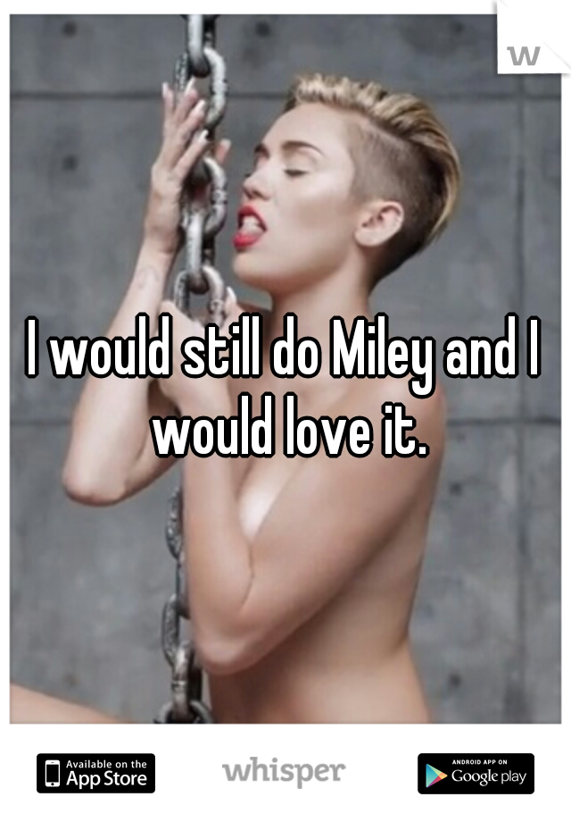 I would still do Miley and I would love it.