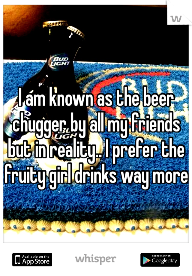 I am known as the beer chugger by all my friends but in reality.. I prefer the fruity girl drinks way more 