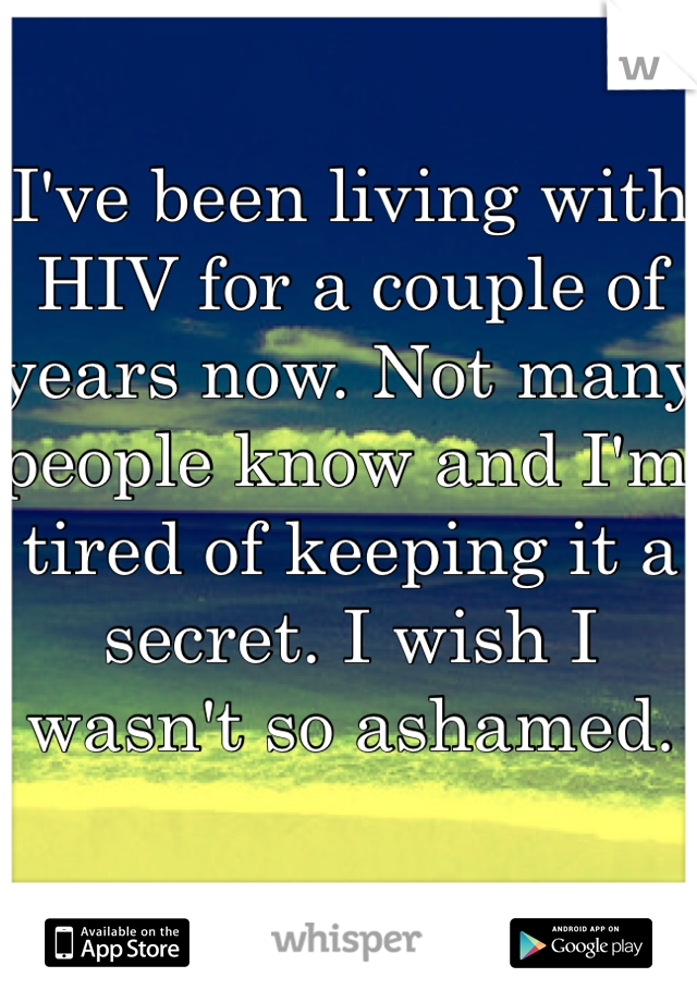 I've been living with HIV for a couple of years now. Not many people know and I'm tired of keeping it a secret. I wish I wasn't so ashamed.