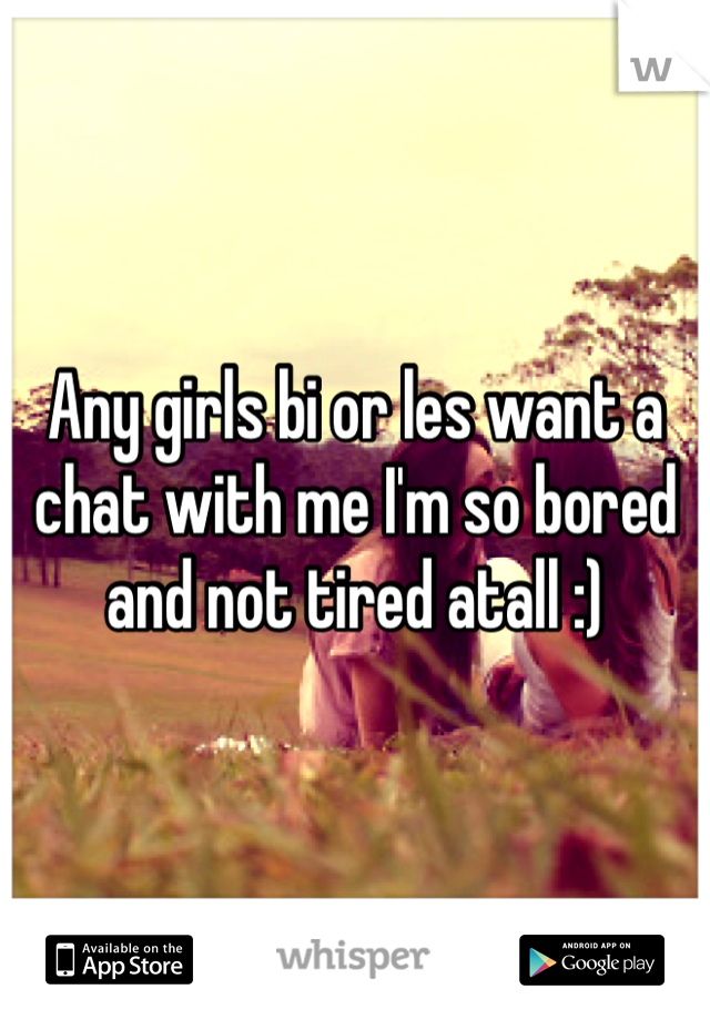 Any girls bi or les want a chat with me I'm so bored and not tired atall :)