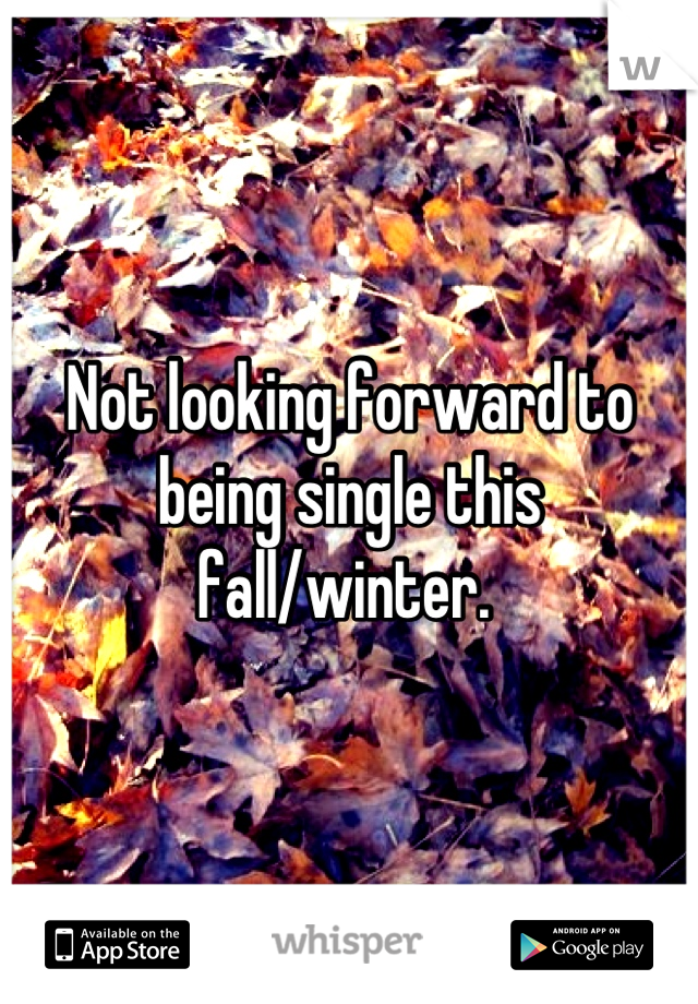 Not looking forward to being single this fall/winter. 