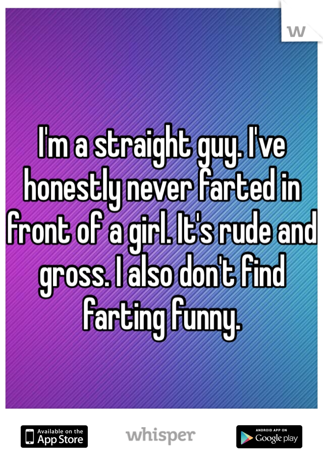 I'm a straight guy. I've honestly never farted in front of a girl. It's rude and gross. I also don't find farting funny. 