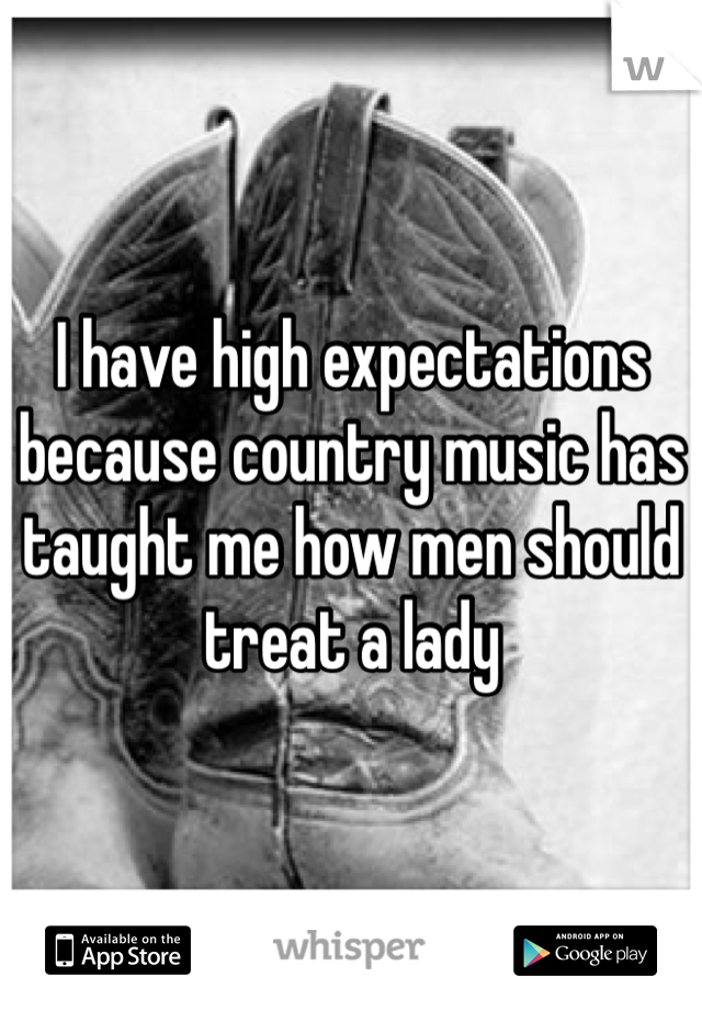 I have high expectations because country music has taught me how men should treat a lady 