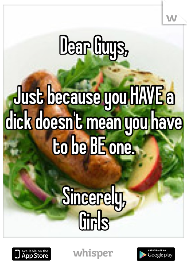 Dear Guys,

Just because you HAVE a dick doesn't mean you have to be BE one.

Sincerely, 
Girls
