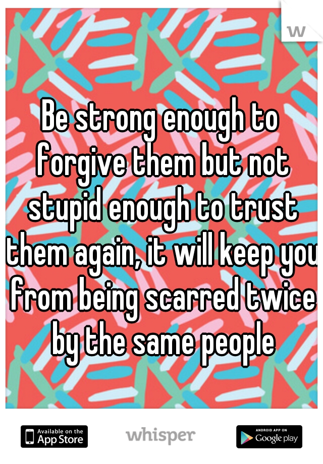Be strong enough to forgive them but not stupid enough to trust them again, it will keep you from being scarred twice by the same people