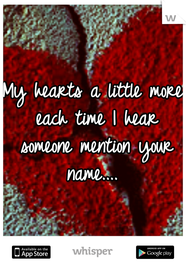 My hearts a little more each time I hear someone mention your name.... 