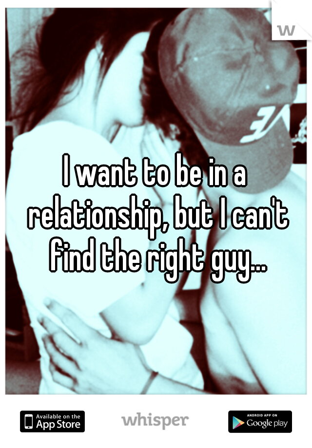 I want to be in a relationship, but I can't find the right guy...