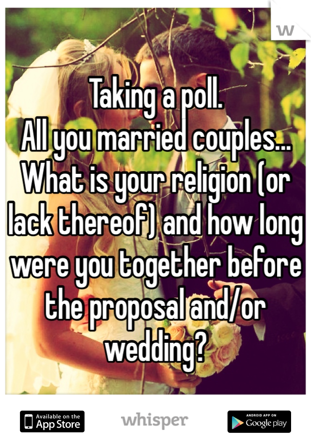 Taking a poll.
All you married couples...
What is your religion (or lack thereof) and how long were you together before the proposal and/or wedding?