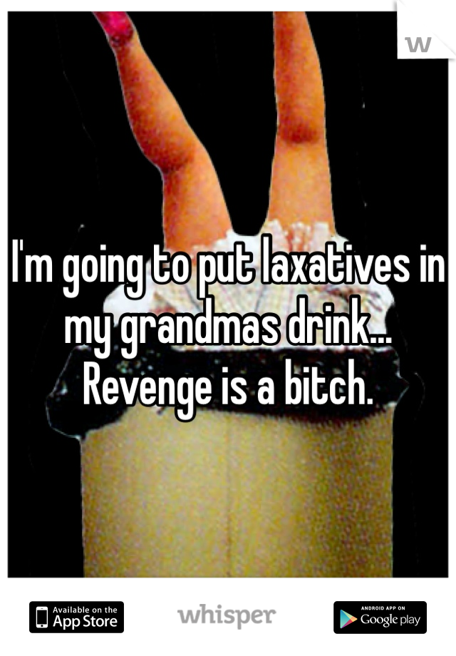 I'm going to put laxatives in my grandmas drink... Revenge is a bitch. 