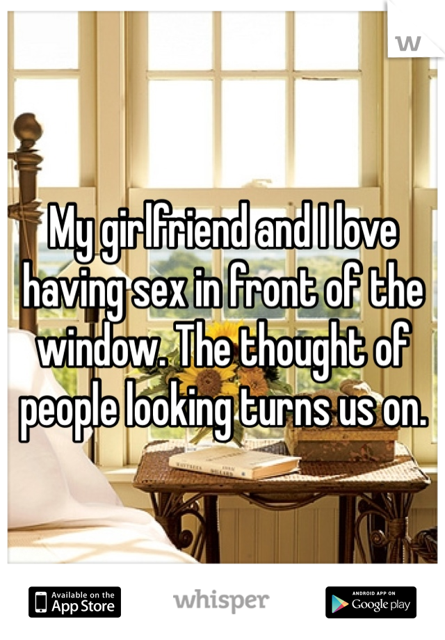 My girlfriend and I love having sex in front of the window. The thought of people looking turns us on. 